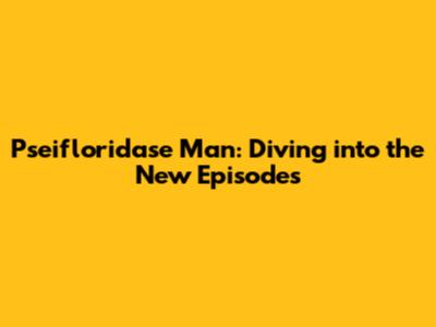 Pseifloridase Man: Diving into the New Episodes