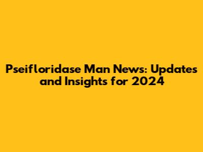 Pseifloridase Man News: Updates and Insights for 2024