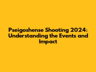 Pseigoshense Shooting 2024: Understanding the Events and Impact
