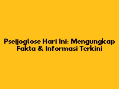 Pseijoglose Hari Ini: Mengungkap Fakta & Informasi Terkini
