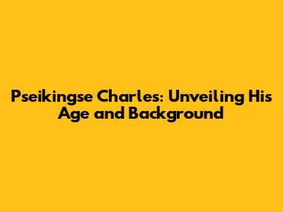 Pseikingse Charles: Unveiling His Age and Background