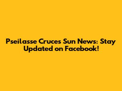 Pseilasse Cruces Sun News: Stay Updated on Facebook!