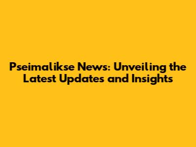 Pseimalikse News: Unveiling the Latest Updates and Insights