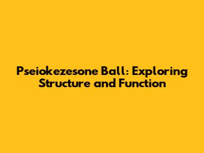 Pseiokezesone Ball: Exploring Structure and Function