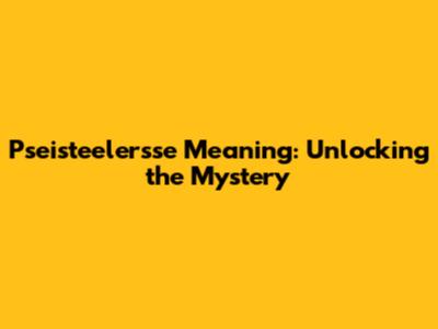 Pseisteelersse Meaning: Unlocking the Mystery