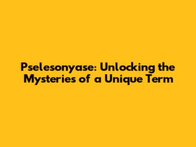 Pselesonyase: Unlocking the Mysteries of a Unique Term