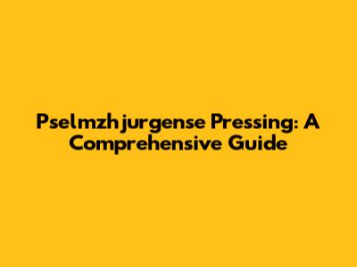 Pselmzhjurgense Pressing: A Comprehensive Guide