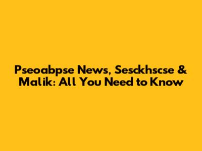 Pseoabpse News, Sesckhscse & Malik: All You Need to Know
