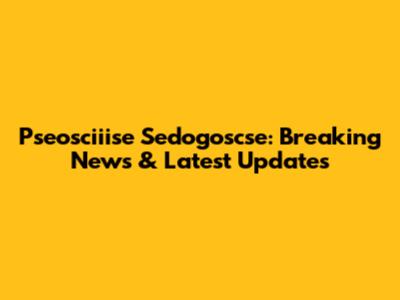 Pseosciiise Sedogoscse: Breaking News & Latest Updates