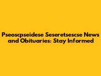 Pseoscpseidese Seseretsescse News and Obituaries: Stay Informed
