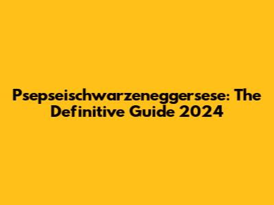 Psepseischwarzeneggersese: The Definitive Guide 2024