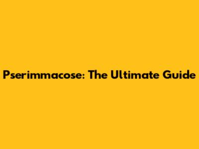 Pserimmacose: The Ultimate Guide