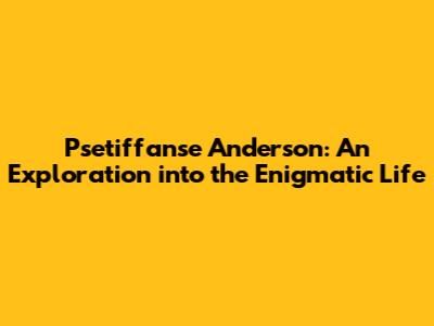 Psetiffanse Anderson: An Exploration into the Enigmatic Life