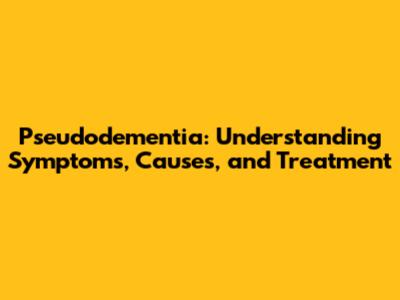 Pseudodementia: Understanding Symptoms, Causes, and Treatment