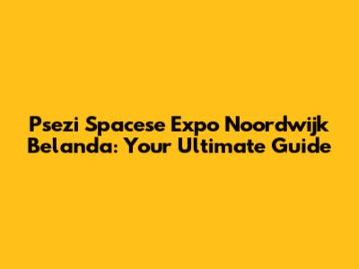 Psezi Spacese Expo Noordwijk Belanda: Your Ultimate Guide
