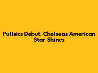 Pulisic's Debut: Chelsea's American Star Shines