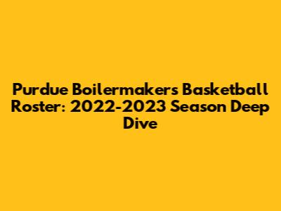Purdue Boilermakers Basketball Roster: 2022-2023 Season Deep Dive