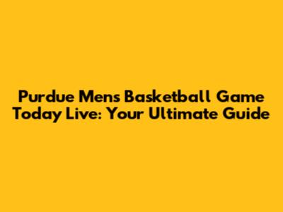 Purdue Men's Basketball Game Today Live: Your Ultimate Guide