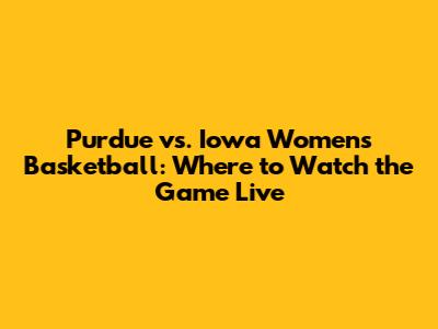 Purdue vs. Iowa Women's Basketball: Where to Watch the Game Live