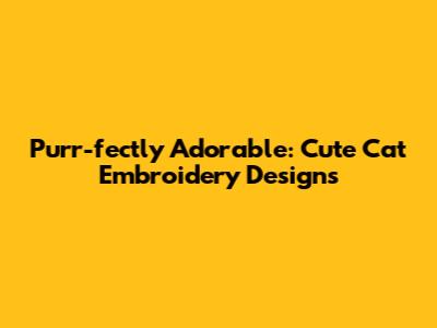 Purr-fectly Adorable: Cute Cat Embroidery Designs