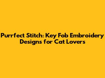 Purrfect Stitch: Key Fob Embroidery Designs for Cat Lovers