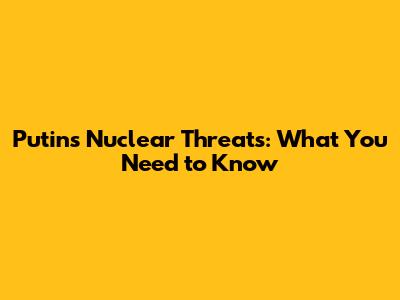 Putin's Nuclear Threats: What You Need to Know