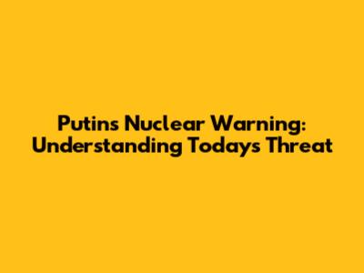 Putin's Nuclear Warning: Understanding Today's Threat