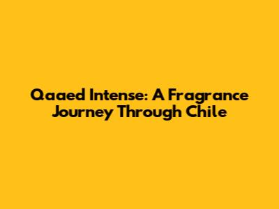 Qaa'ed Intense: A Fragrance Journey Through Chile