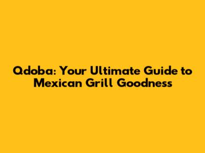 Qdoba: Your Ultimate Guide to Mexican Grill Goodness