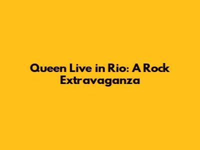 Queen Live in Rio: A Rock Extravaganza