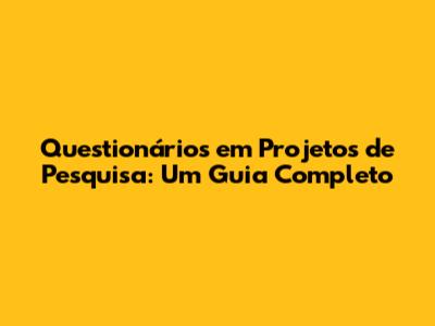 Questionários em Projetos de Pesquisa: Um Guia Completo