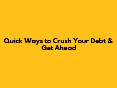Quick Ways to Crush Your Debt & Get Ahead