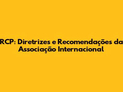 RCP: Diretrizes e Recomendações da Associação Internacional