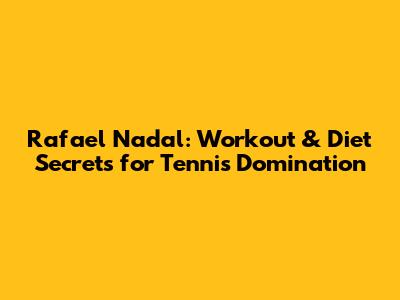 Rafael Nadal: Workout & Diet Secrets for Tennis Domination