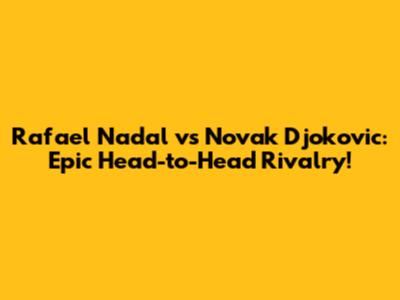 Rafael Nadal vs Novak Djokovic: Epic Head-to-Head Rivalry!