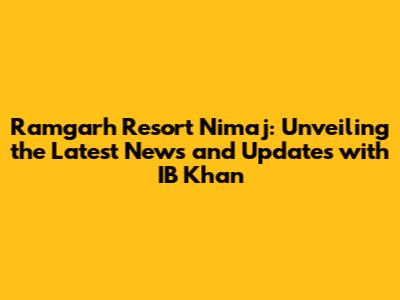 Ramgarh Resort Nimaj: Unveiling the Latest News and Updates with IB Khan