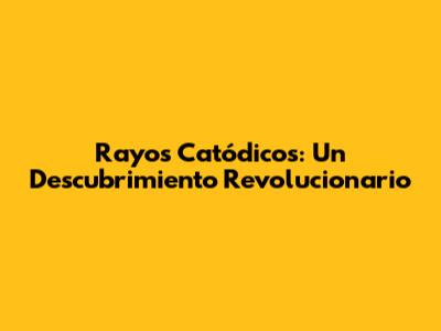 Rayos Catódicos: Un Descubrimiento Revolucionario
