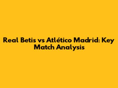 Real Betis vs Atlético Madrid: Key Match Analysis