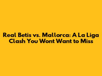 Real Betis vs. Mallorca: A La Liga Clash You Won't Want to Miss