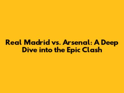 Real Madrid vs. Arsenal: A Deep Dive into the Epic Clash