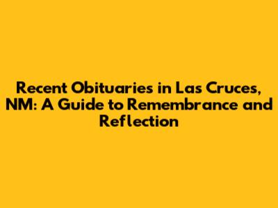 Recent Obituaries in Las Cruces, NM: A Guide to Remembrance and Reflection