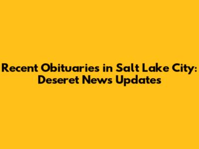 Recent Obituaries in Salt Lake City: Deseret News Updates