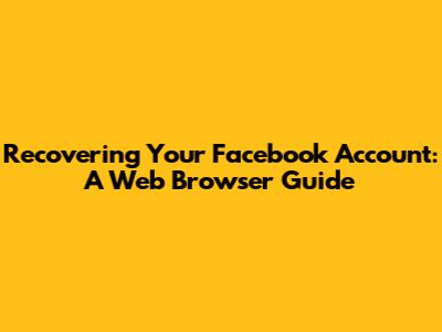 Recovering Your Facebook Account: A Web Browser Guide