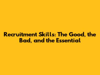 Recruitment Skills: The Good, the Bad, and the Essential