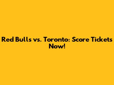 Red Bulls vs. Toronto: Score Tickets Now!