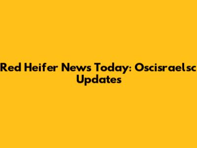 Red Heifer News Today: Oscisraelsc Updates