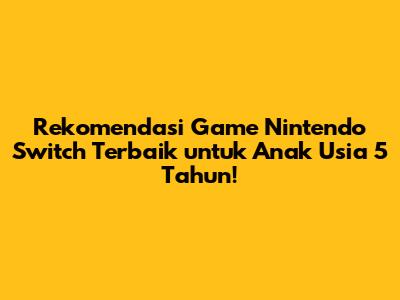 Rekomendasi Game Nintendo Switch Terbaik untuk Anak Usia 5 Tahun!
