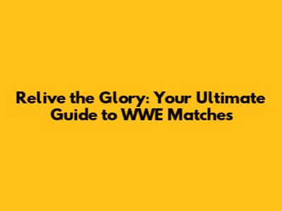 Relive the Glory: Your Ultimate Guide to WWE Matches