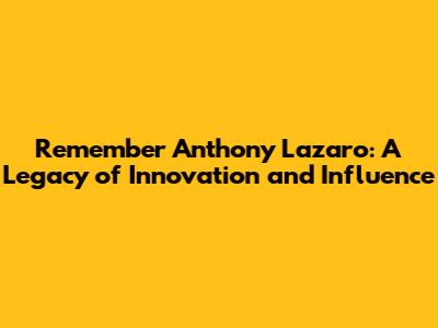 Remember Anthony Lazaro: A Legacy of Innovation and Influence