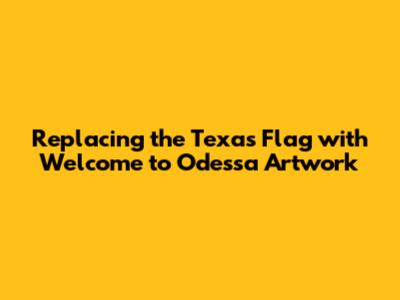Replacing the Texas Flag with 'Welcome to Odessa' Artwork